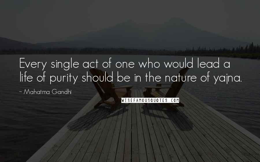Mahatma Gandhi Quotes: Every single act of one who would lead a life of purity should be in the nature of yajna.