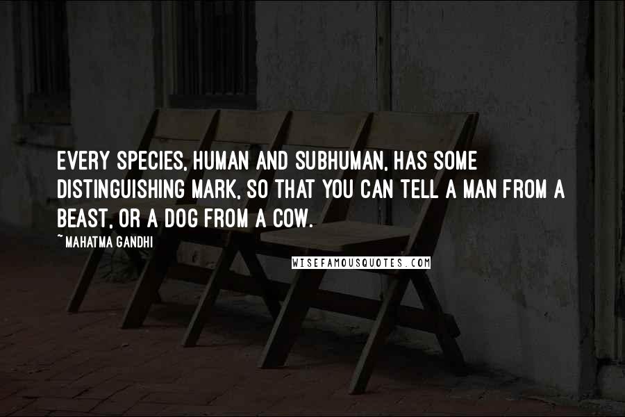 Mahatma Gandhi Quotes: Every species, human and subhuman, has some distinguishing mark, so that you can tell a man from a beast, or a dog from a cow.