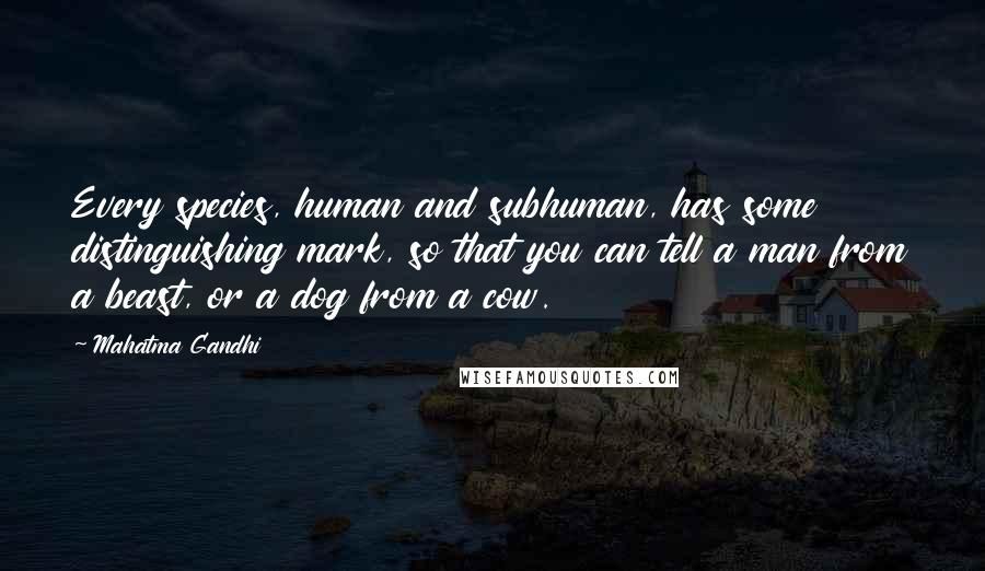 Mahatma Gandhi Quotes: Every species, human and subhuman, has some distinguishing mark, so that you can tell a man from a beast, or a dog from a cow.