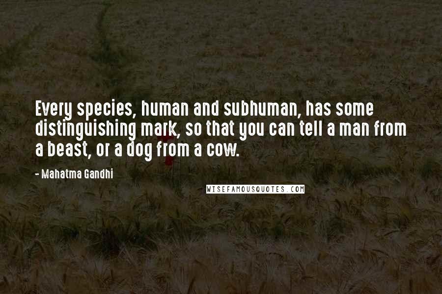 Mahatma Gandhi Quotes: Every species, human and subhuman, has some distinguishing mark, so that you can tell a man from a beast, or a dog from a cow.