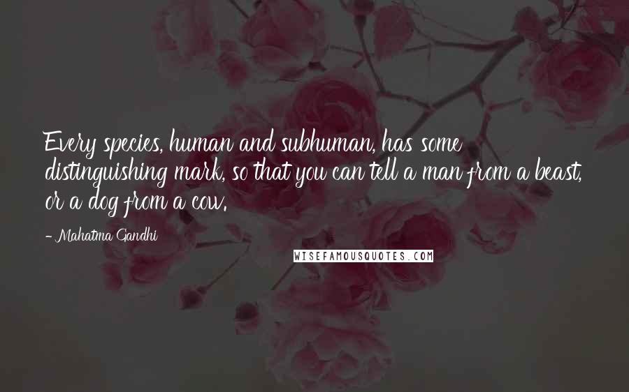 Mahatma Gandhi Quotes: Every species, human and subhuman, has some distinguishing mark, so that you can tell a man from a beast, or a dog from a cow.