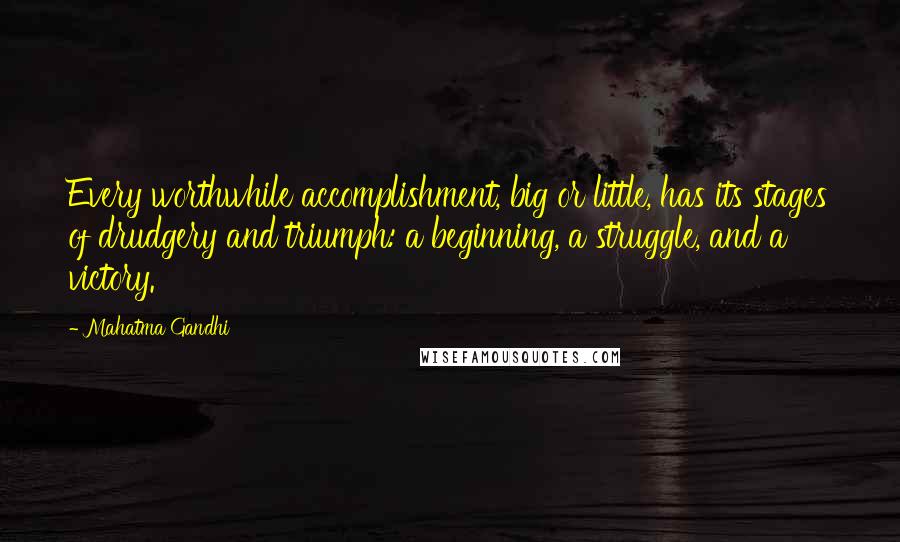 Mahatma Gandhi Quotes: Every worthwhile accomplishment, big or little, has its stages of drudgery and triumph: a beginning, a struggle, and a victory.