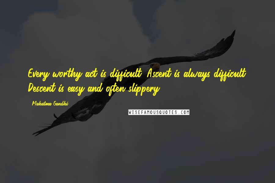 Mahatma Gandhi Quotes: Every worthy act is difficult. Ascent is always difficult. Descent is easy and often slippery.