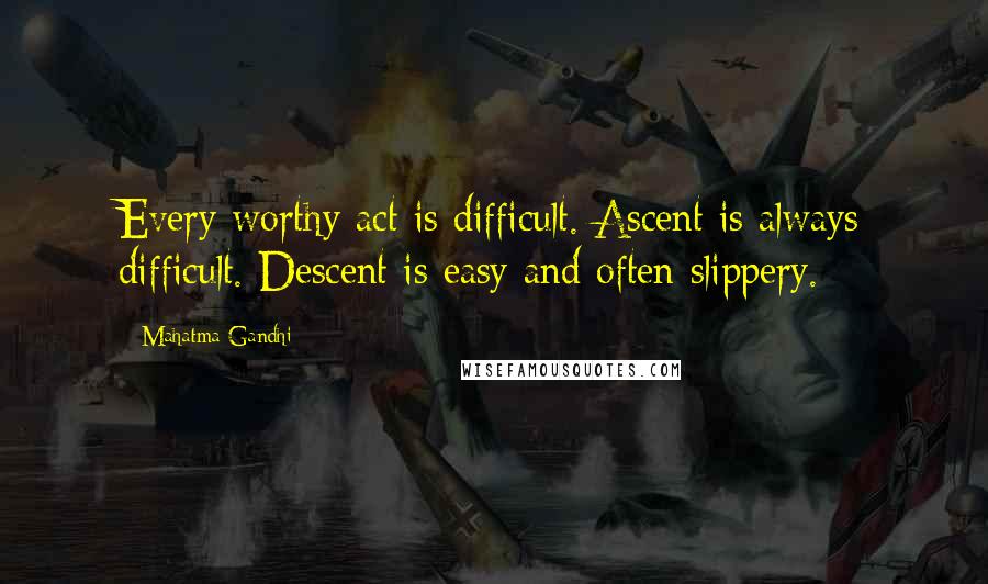 Mahatma Gandhi Quotes: Every worthy act is difficult. Ascent is always difficult. Descent is easy and often slippery.