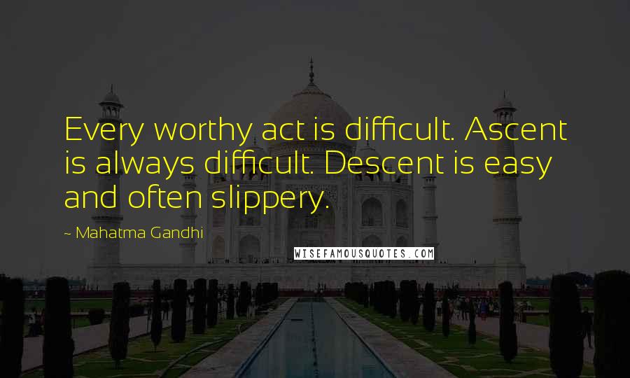 Mahatma Gandhi Quotes: Every worthy act is difficult. Ascent is always difficult. Descent is easy and often slippery.