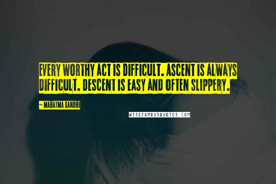 Mahatma Gandhi Quotes: Every worthy act is difficult. Ascent is always difficult. Descent is easy and often slippery.