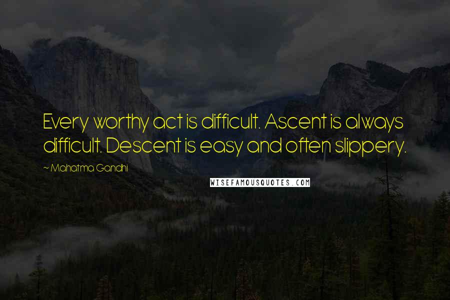 Mahatma Gandhi Quotes: Every worthy act is difficult. Ascent is always difficult. Descent is easy and often slippery.