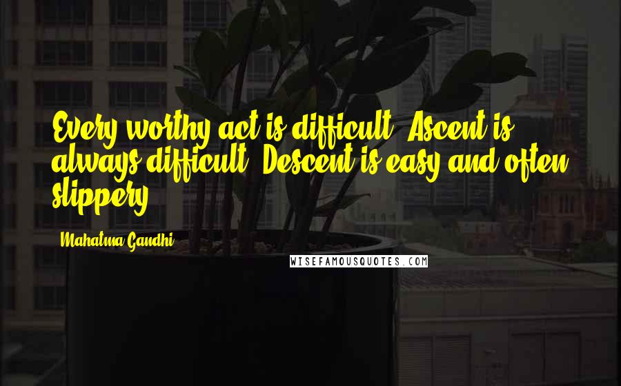 Mahatma Gandhi Quotes: Every worthy act is difficult. Ascent is always difficult. Descent is easy and often slippery.