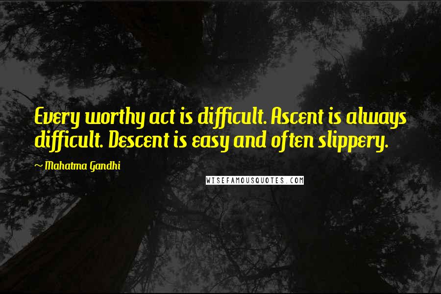 Mahatma Gandhi Quotes: Every worthy act is difficult. Ascent is always difficult. Descent is easy and often slippery.