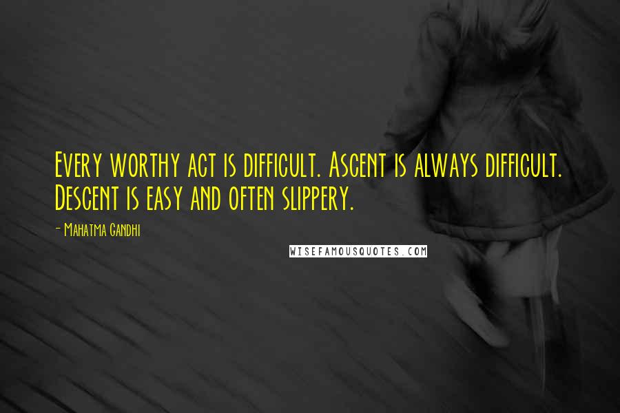 Mahatma Gandhi Quotes: Every worthy act is difficult. Ascent is always difficult. Descent is easy and often slippery.