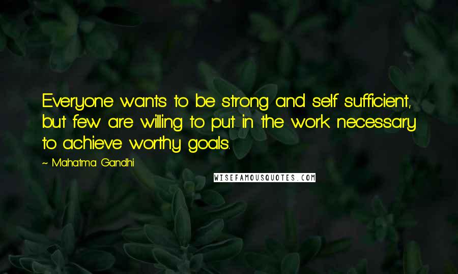 Mahatma Gandhi Quotes: Everyone wants to be strong and self sufficient, but few are willing to put in the work necessary to achieve worthy goals.