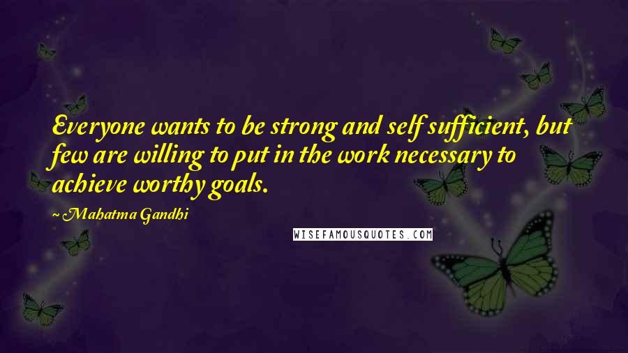 Mahatma Gandhi Quotes: Everyone wants to be strong and self sufficient, but few are willing to put in the work necessary to achieve worthy goals.