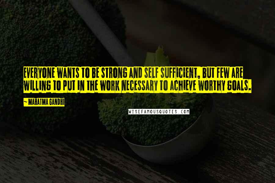 Mahatma Gandhi Quotes: Everyone wants to be strong and self sufficient, but few are willing to put in the work necessary to achieve worthy goals.