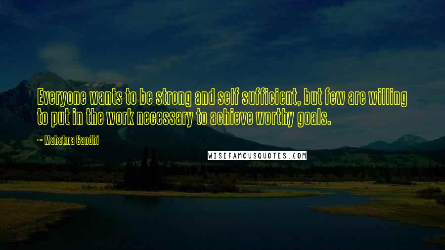 Mahatma Gandhi Quotes: Everyone wants to be strong and self sufficient, but few are willing to put in the work necessary to achieve worthy goals.