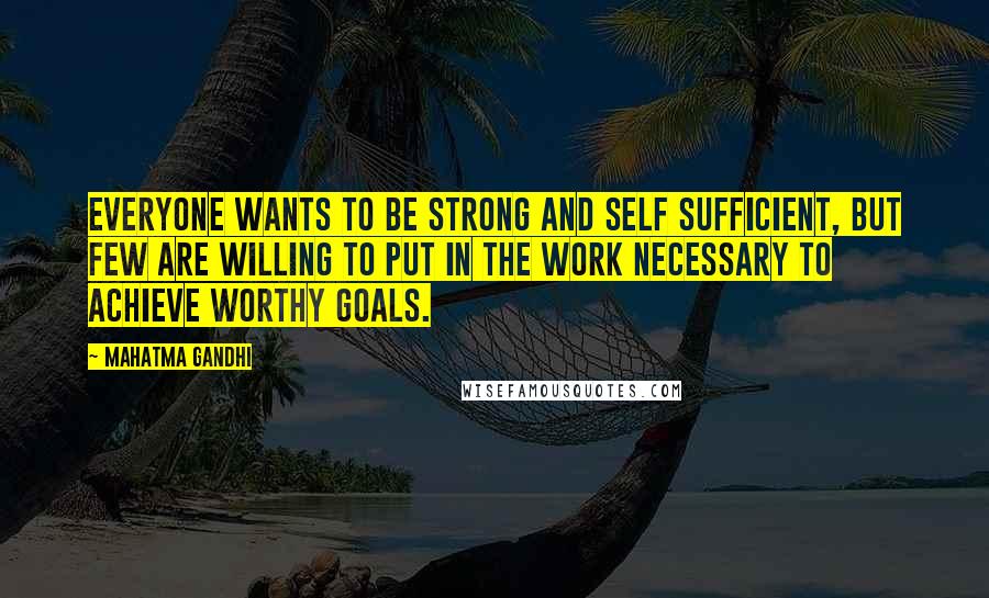 Mahatma Gandhi Quotes: Everyone wants to be strong and self sufficient, but few are willing to put in the work necessary to achieve worthy goals.