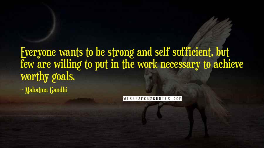 Mahatma Gandhi Quotes: Everyone wants to be strong and self sufficient, but few are willing to put in the work necessary to achieve worthy goals.