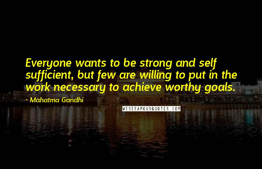 Mahatma Gandhi Quotes: Everyone wants to be strong and self sufficient, but few are willing to put in the work necessary to achieve worthy goals.