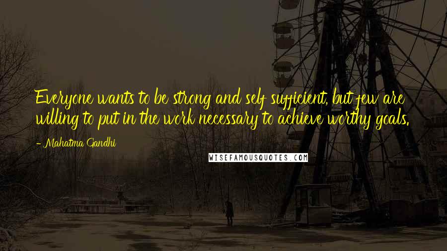 Mahatma Gandhi Quotes: Everyone wants to be strong and self sufficient, but few are willing to put in the work necessary to achieve worthy goals.