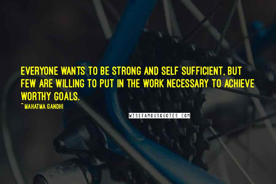 Mahatma Gandhi Quotes: Everyone wants to be strong and self sufficient, but few are willing to put in the work necessary to achieve worthy goals.