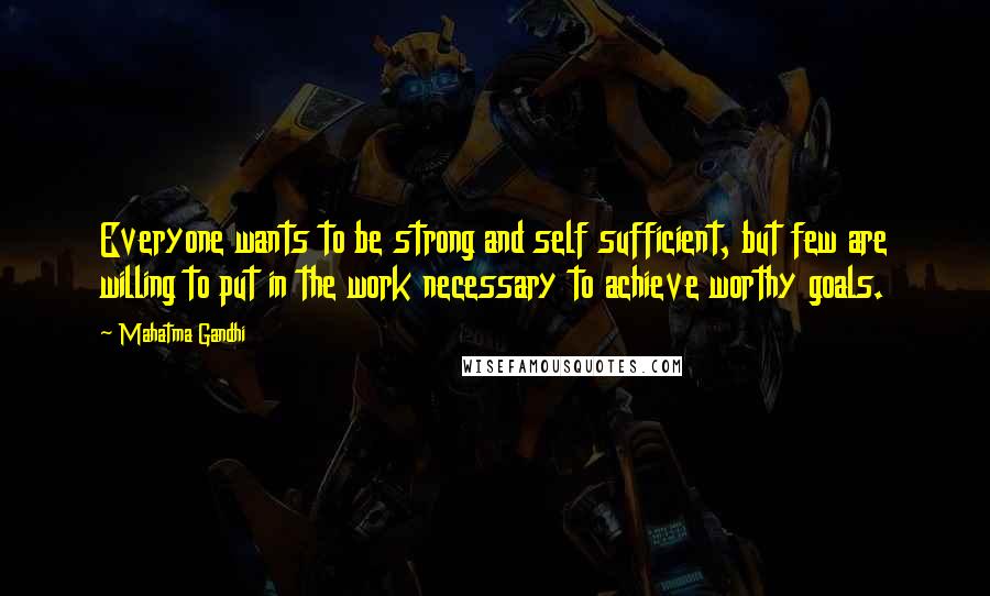 Mahatma Gandhi Quotes: Everyone wants to be strong and self sufficient, but few are willing to put in the work necessary to achieve worthy goals.