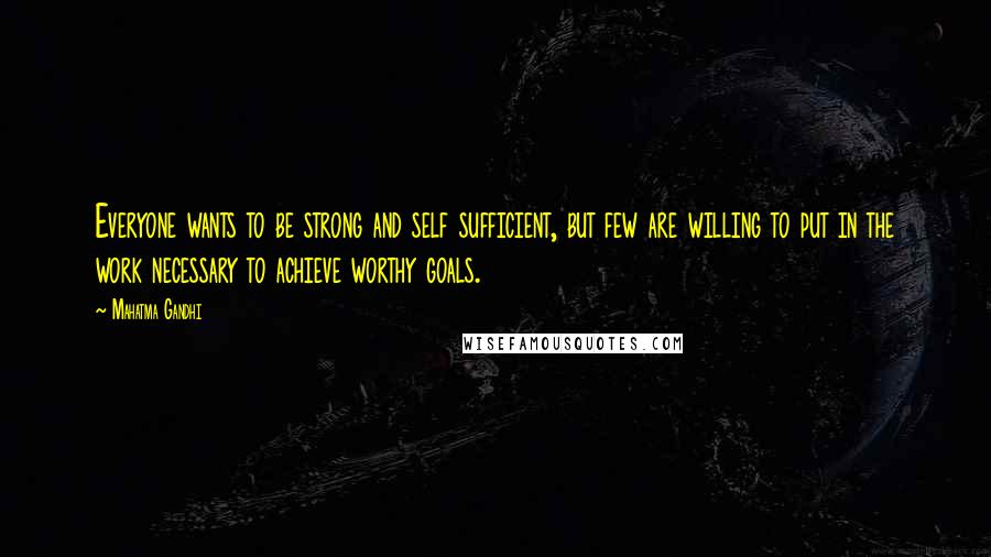 Mahatma Gandhi Quotes: Everyone wants to be strong and self sufficient, but few are willing to put in the work necessary to achieve worthy goals.