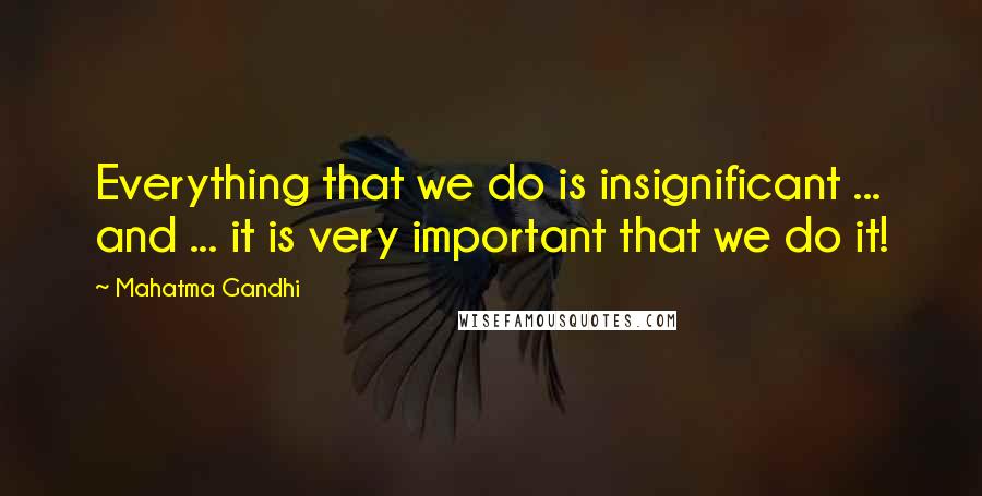 Mahatma Gandhi Quotes: Everything that we do is insignificant ... and ... it is very important that we do it!