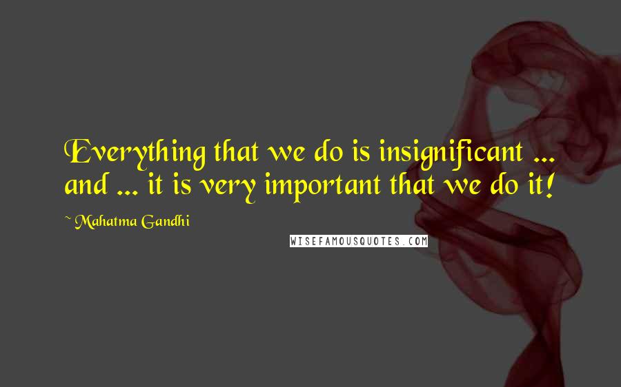 Mahatma Gandhi Quotes: Everything that we do is insignificant ... and ... it is very important that we do it!