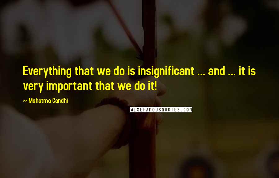 Mahatma Gandhi Quotes: Everything that we do is insignificant ... and ... it is very important that we do it!