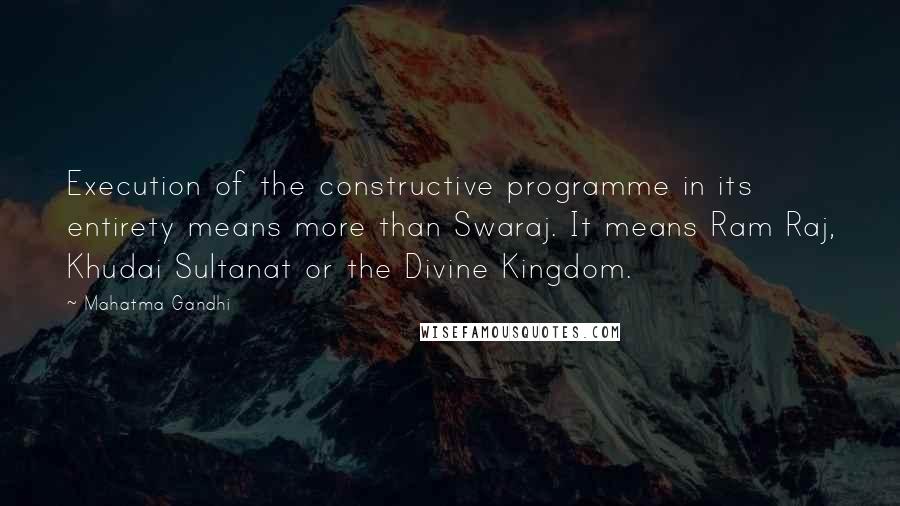 Mahatma Gandhi Quotes: Execution of the constructive programme in its entirety means more than Swaraj. It means Ram Raj, Khudai Sultanat or the Divine Kingdom.