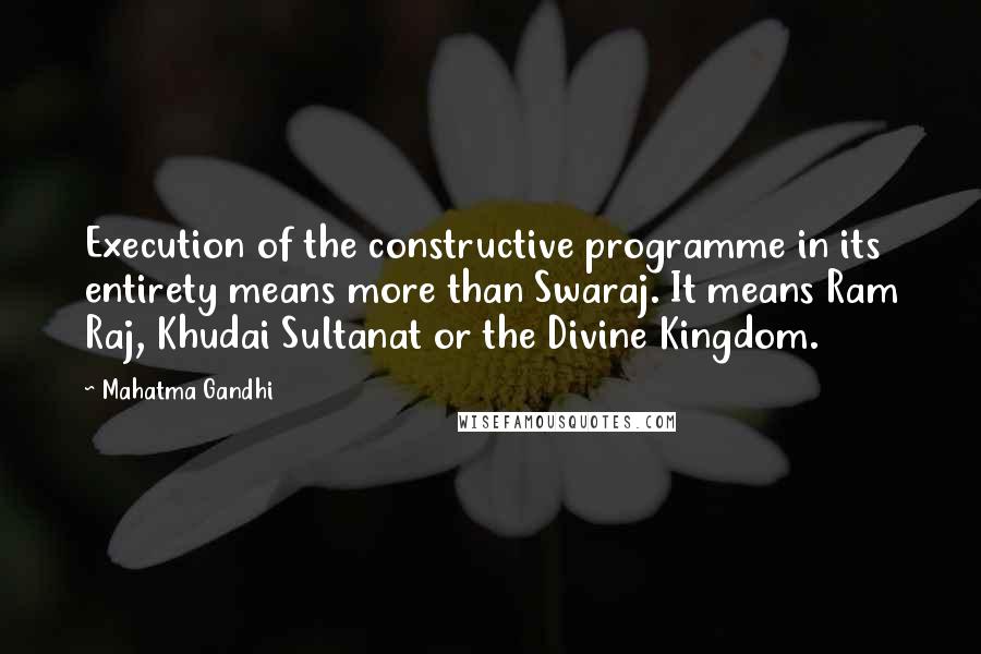 Mahatma Gandhi Quotes: Execution of the constructive programme in its entirety means more than Swaraj. It means Ram Raj, Khudai Sultanat or the Divine Kingdom.