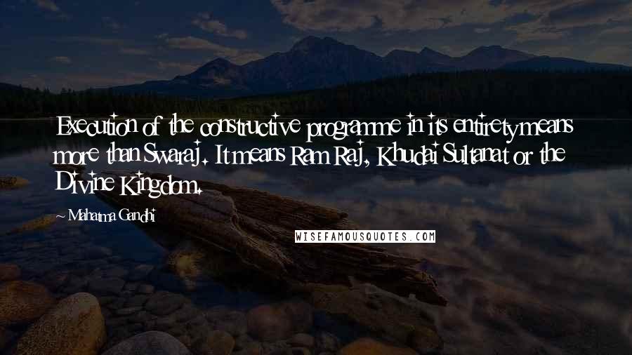 Mahatma Gandhi Quotes: Execution of the constructive programme in its entirety means more than Swaraj. It means Ram Raj, Khudai Sultanat or the Divine Kingdom.