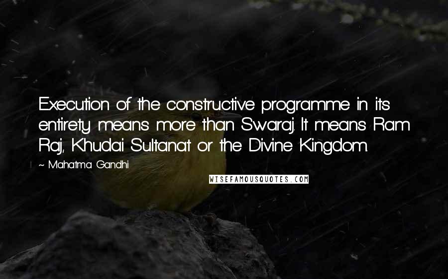 Mahatma Gandhi Quotes: Execution of the constructive programme in its entirety means more than Swaraj. It means Ram Raj, Khudai Sultanat or the Divine Kingdom.