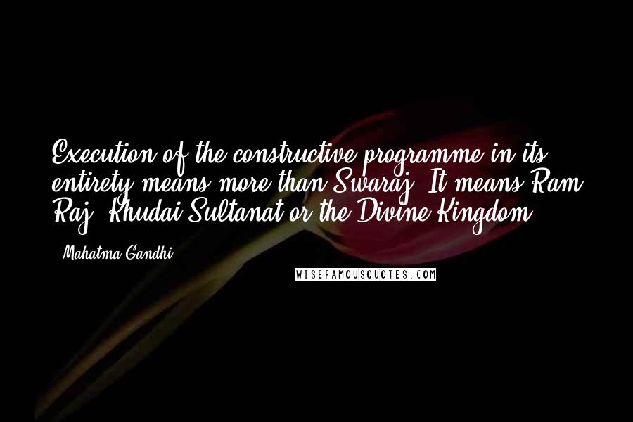 Mahatma Gandhi Quotes: Execution of the constructive programme in its entirety means more than Swaraj. It means Ram Raj, Khudai Sultanat or the Divine Kingdom.