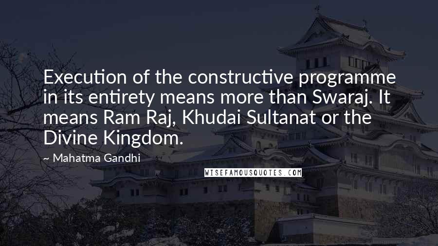 Mahatma Gandhi Quotes: Execution of the constructive programme in its entirety means more than Swaraj. It means Ram Raj, Khudai Sultanat or the Divine Kingdom.