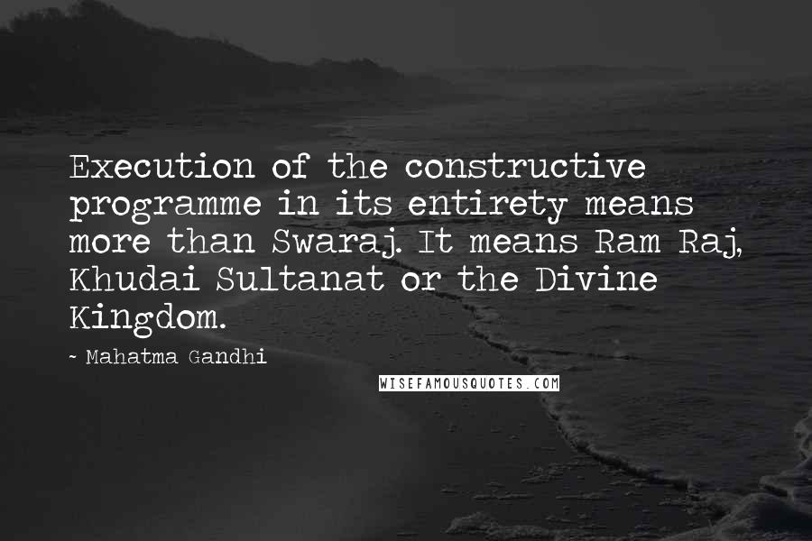 Mahatma Gandhi Quotes: Execution of the constructive programme in its entirety means more than Swaraj. It means Ram Raj, Khudai Sultanat or the Divine Kingdom.