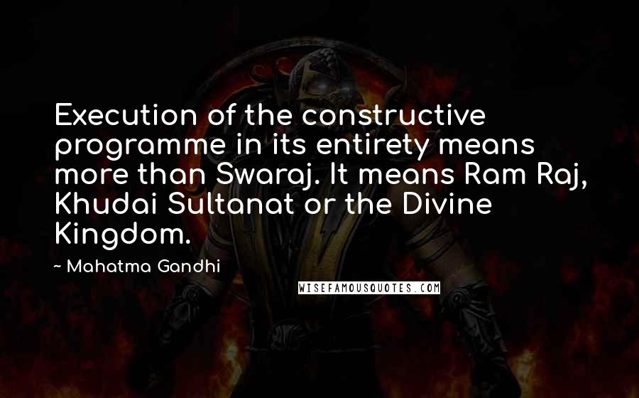 Mahatma Gandhi Quotes: Execution of the constructive programme in its entirety means more than Swaraj. It means Ram Raj, Khudai Sultanat or the Divine Kingdom.