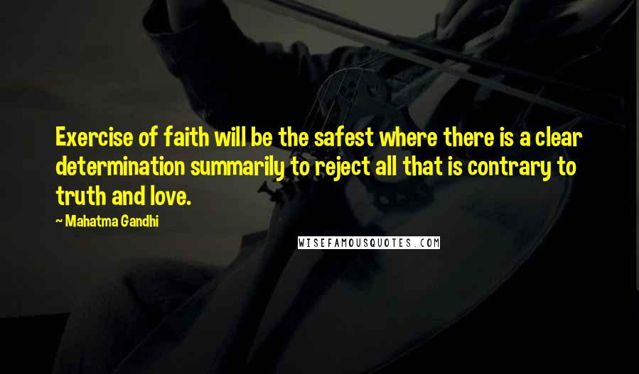 Mahatma Gandhi Quotes: Exercise of faith will be the safest where there is a clear determination summarily to reject all that is contrary to truth and love.