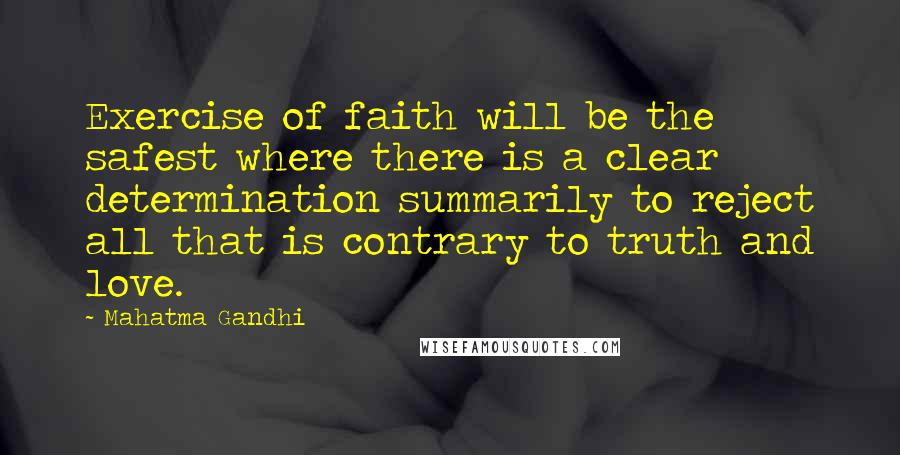 Mahatma Gandhi Quotes: Exercise of faith will be the safest where there is a clear determination summarily to reject all that is contrary to truth and love.