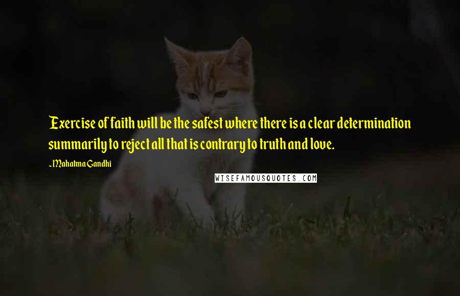 Mahatma Gandhi Quotes: Exercise of faith will be the safest where there is a clear determination summarily to reject all that is contrary to truth and love.
