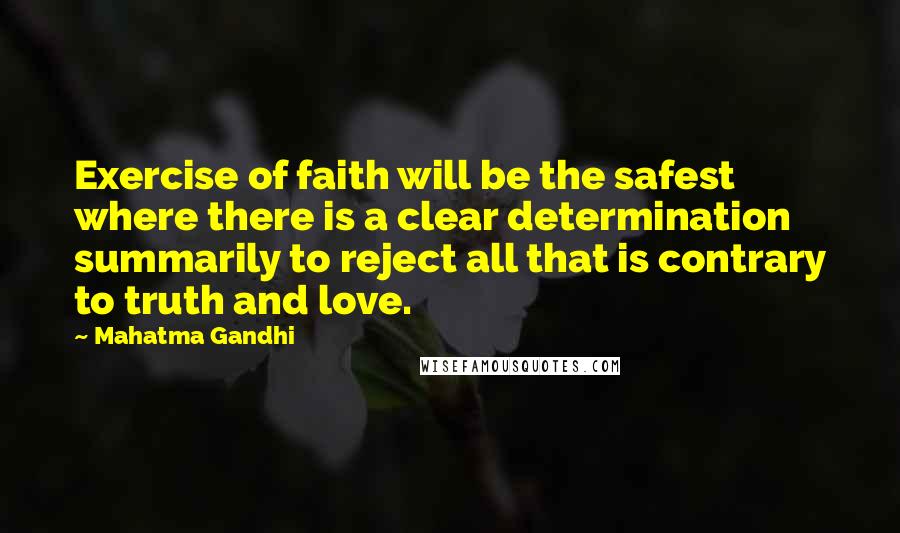 Mahatma Gandhi Quotes: Exercise of faith will be the safest where there is a clear determination summarily to reject all that is contrary to truth and love.