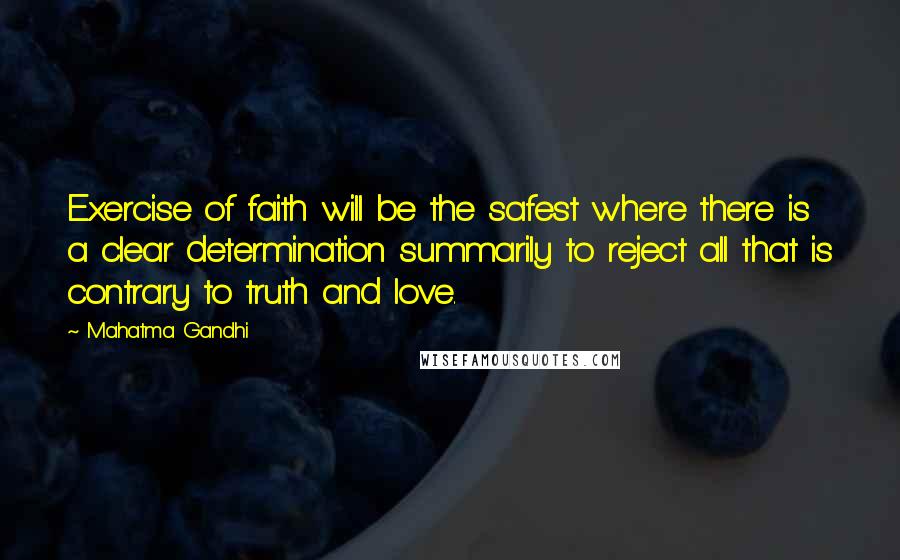 Mahatma Gandhi Quotes: Exercise of faith will be the safest where there is a clear determination summarily to reject all that is contrary to truth and love.