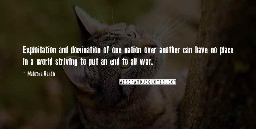 Mahatma Gandhi Quotes: Exploitation and domination of one nation over another can have no place in a world striving to put an end to all war.