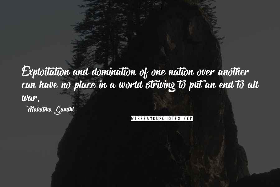 Mahatma Gandhi Quotes: Exploitation and domination of one nation over another can have no place in a world striving to put an end to all war.
