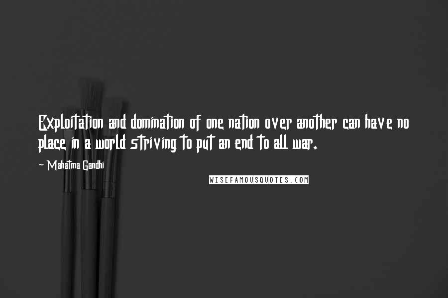 Mahatma Gandhi Quotes: Exploitation and domination of one nation over another can have no place in a world striving to put an end to all war.
