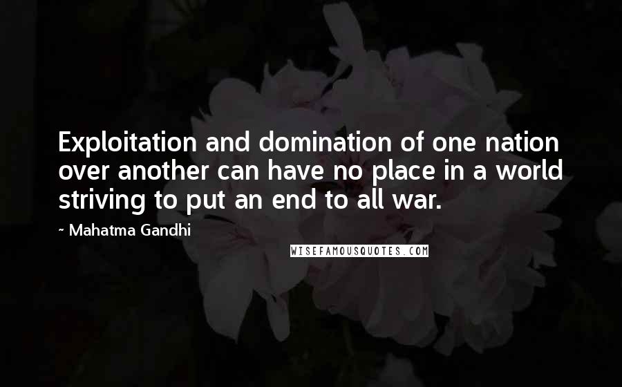 Mahatma Gandhi Quotes: Exploitation and domination of one nation over another can have no place in a world striving to put an end to all war.