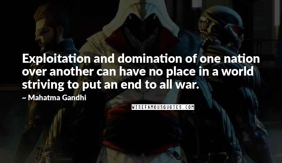 Mahatma Gandhi Quotes: Exploitation and domination of one nation over another can have no place in a world striving to put an end to all war.