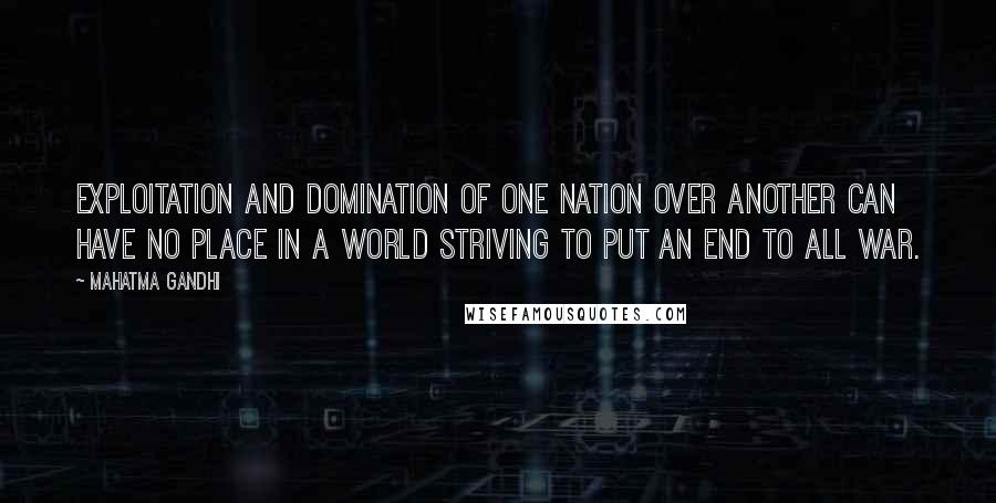 Mahatma Gandhi Quotes: Exploitation and domination of one nation over another can have no place in a world striving to put an end to all war.