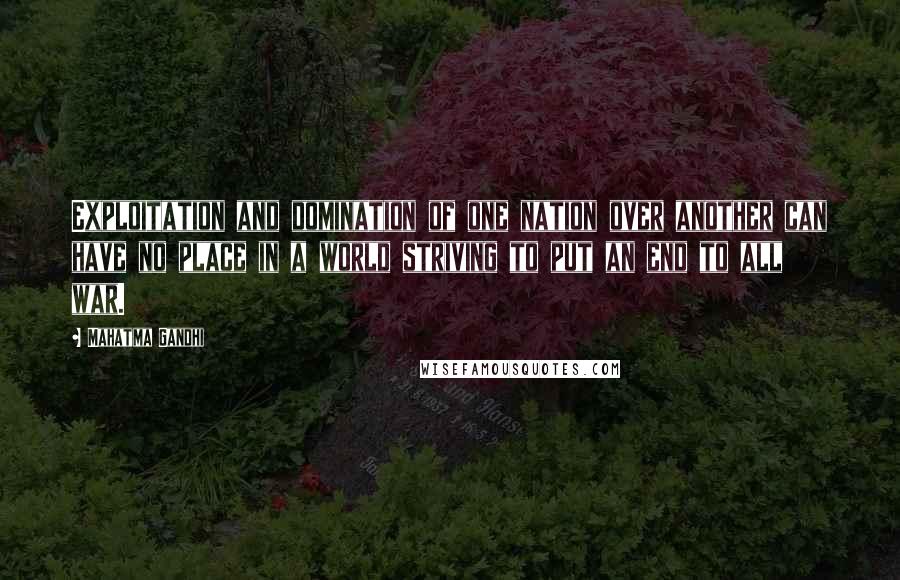 Mahatma Gandhi Quotes: Exploitation and domination of one nation over another can have no place in a world striving to put an end to all war.