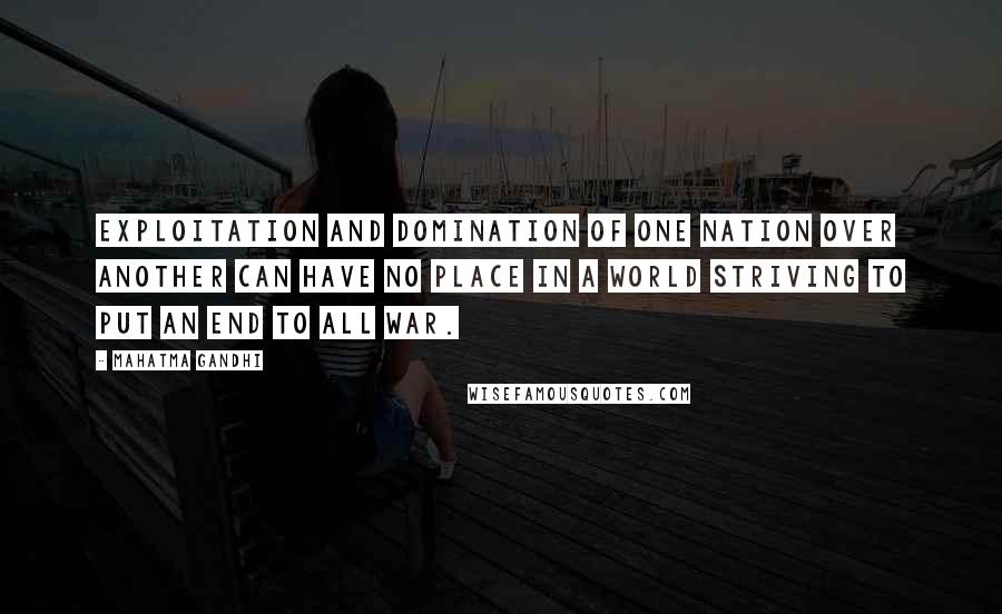 Mahatma Gandhi Quotes: Exploitation and domination of one nation over another can have no place in a world striving to put an end to all war.