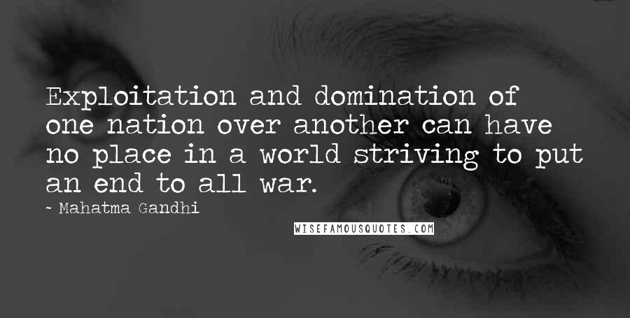 Mahatma Gandhi Quotes: Exploitation and domination of one nation over another can have no place in a world striving to put an end to all war.